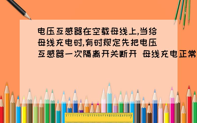 电压互感器在空载母线上,当给母线充电时,有时规定先把电压互感器一次隔离开关断开 母线充电正常再合目的是