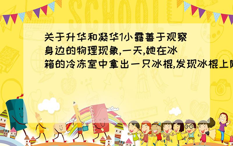 关于升华和凝华1小露善于观察身边的物理现象,一天,她在冰箱的冷冻室中拿出一只冰棍,发现冰棍上附着“白粉”.拨去包装纸,看见冰棍在冒“白气”.她把这只冰棍放进茶杯里,过一会儿,茶杯