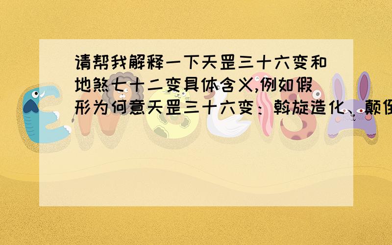 请帮我解释一下天罡三十六变和地煞七十二变具体含义,例如假形为何意天罡三十六变：斡旋造化、颠倒阴阳、移星换斗、回天返日、唤雨呼风、振山撼地、驾雾腾云、划江成陆、纵地金光、