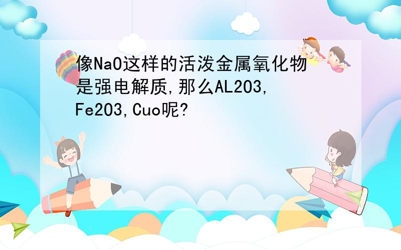 像NaO这样的活泼金属氧化物是强电解质,那么AL2O3,Fe2O3,Cuo呢?