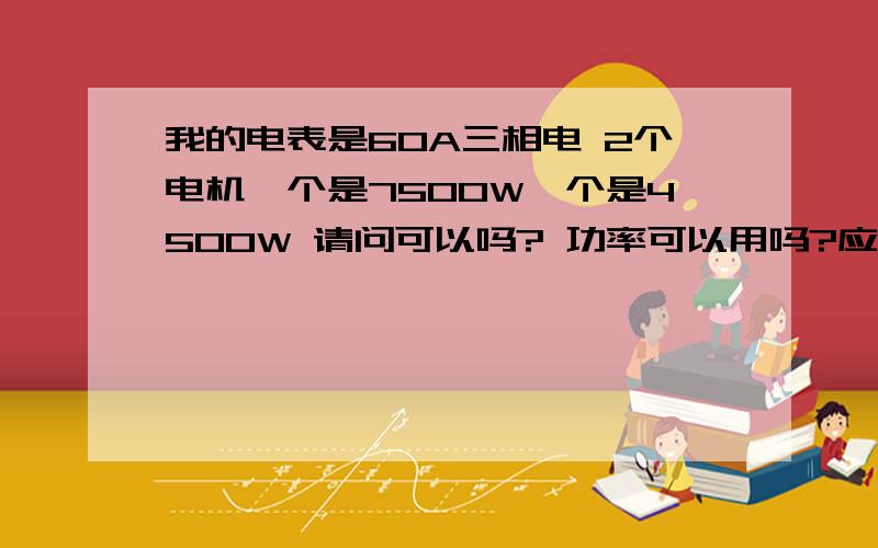 我的电表是60A三相电 2个电机一个是7500W一个是4500W 请问可以吗? 功率可以用吗?应该要多大?我的电表是60A三相电 2个电机一个是7500W一个是4500W 请问可以吗?干活后功率还要大 !  请问可以吗?、