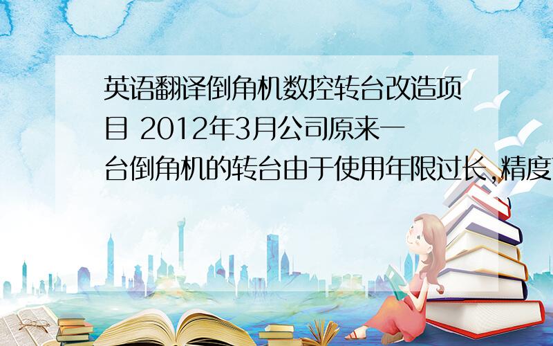 英语翻译倒角机数控转台改造项目 2012年3月公司原来一台倒角机的转台由于使用年限过长,精度下降,需要改造成数控转台.我负责相关部件的选型,包括plc、电机、驱动单元、位控模块等,编制pl