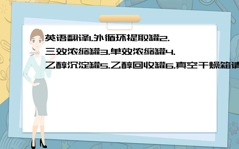 英语翻译1.外循环提取罐2.三效浓缩罐3.单效浓缩罐4.乙醇沉淀罐5.乙醇回收罐6.真空干燥箱请问那个外循环提取罐和三效浓缩罐的翻译好象没有把提取罐和浓缩罐翻出来吧？这样别人能懂吗