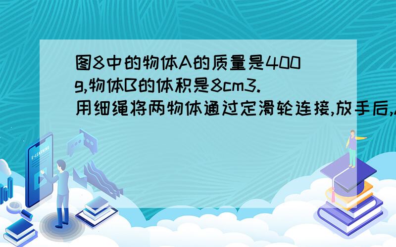 图8中的物体A的质量是400g,物体B的体积是8cm3.用细绳将两物体通过定滑轮连接,放手后,A恰能沿着水平桌面向右做匀速直线运动.若将B始终浸没在水中,并使A沿着水平桌面向左做匀速直线运动时,