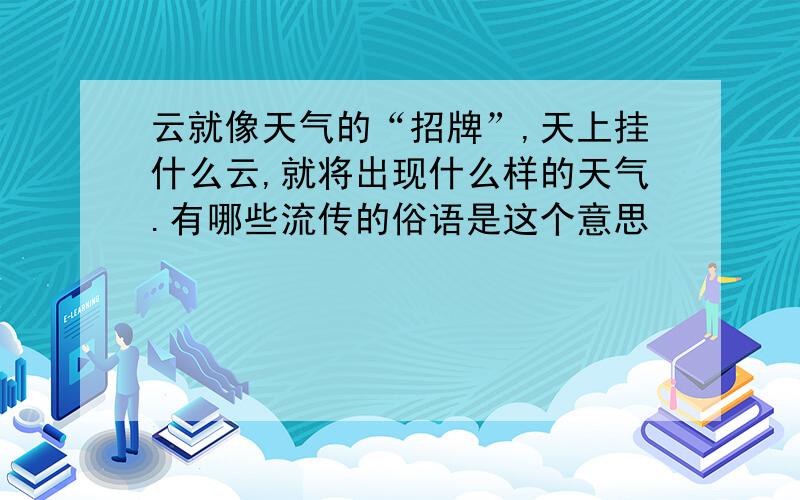 云就像天气的“招牌”,天上挂什么云,就将出现什么样的天气.有哪些流传的俗语是这个意思