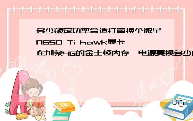 多少额定功率合适打算换个微星N650 Ti hawk显卡在加条4G的金士顿内存,电源要换多少的适合?安泰克 450P?够吗>或者说太高了