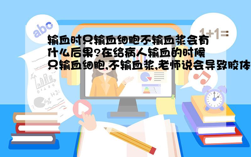 输血时只输血细胞不输血浆会有什么后果?在给病人输血的时候只输血细胞,不输血浆,老师说会导致胶体渗透压降低,而导致组织水肿,请问为什么胶体渗透压是降低而不是升高?