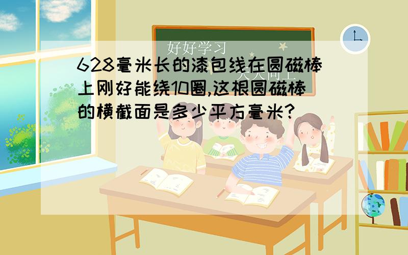 628毫米长的漆包线在圆磁棒上刚好能绕10圈,这根圆磁棒的横截面是多少平方毫米?