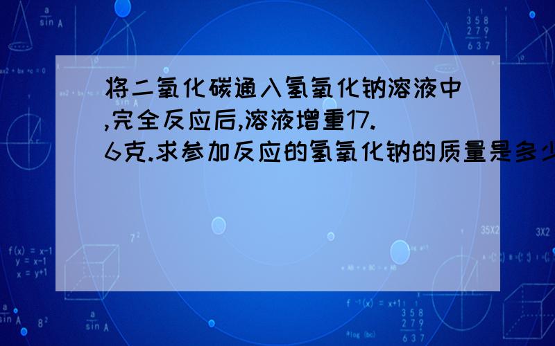 将二氧化碳通入氢氧化钠溶液中,完全反应后,溶液增重17.6克.求参加反应的氢氧化钠的质量是多少克?列出方程式及主要步骤 回答仔细 负责.