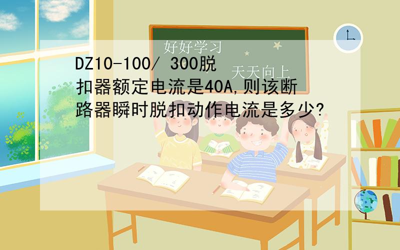 DZ10-100/ 300脱扣器额定电流是40A,则该断路器瞬时脱扣动作电流是多少?