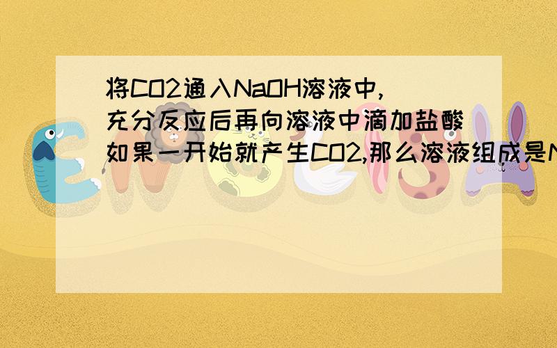 将CO2通入NaOH溶液中,充分反应后再向溶液中滴加盐酸如果一开始就产生CO2,那么溶液组成是NaHCO3（参考书上是这么说的）,我想问的是为什么不可能有NaOH,