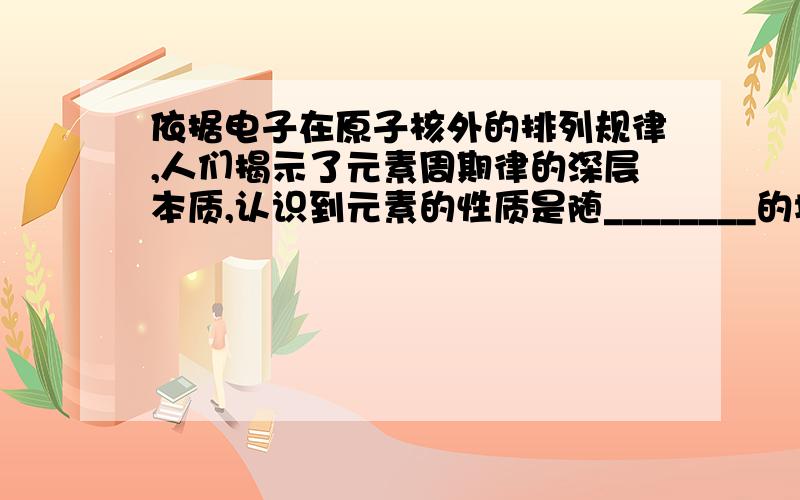 依据电子在原子核外的排列规律,人们揭示了元素周期律的深层本质,认识到元素的性质是随________的增加而呈周期性变化.