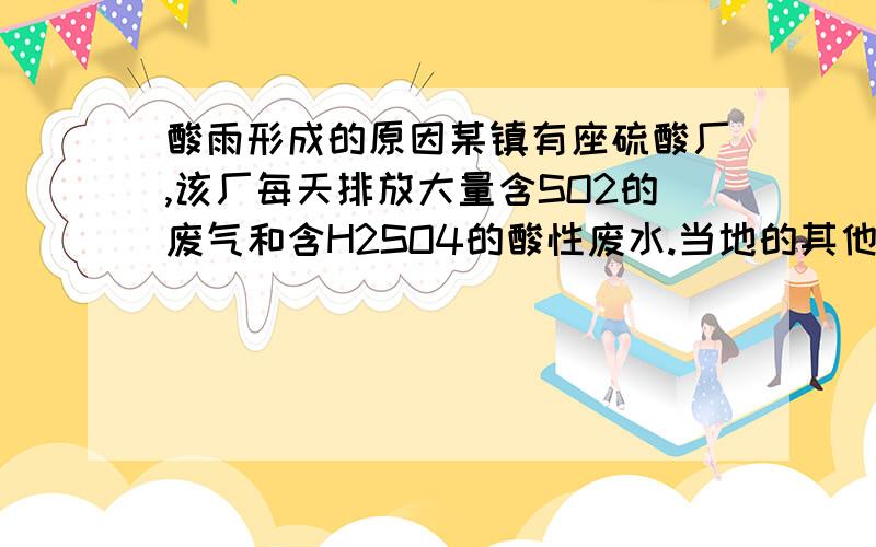 酸雨形成的原因某镇有座硫酸厂,该厂每天排放大量含SO2的废气和含H2SO4的酸性废水.当地的其他工厂和居民均用煤炭作燃料.只要下雨就下酸雨,对该镇环境造成了极大的破坏.分析该镇下酸雨的