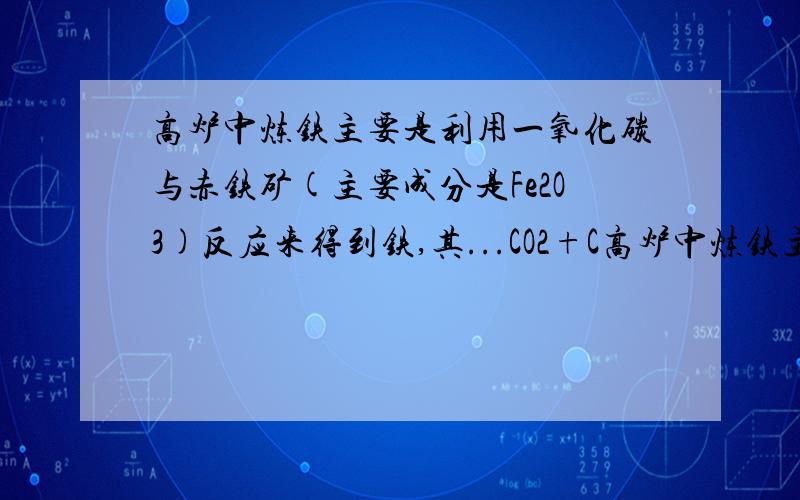 高炉中炼铁主要是利用一氧化碳与赤铁矿(主要成分是Fe2O3)反应来得到铁,其...CO2+C高炉中炼铁主要是利用一氧化碳与赤铁矿（主要成分是Fe2O3)反应来得到铁，其化学方程式为3CO+Fe2O3=====2Fe+3CO2,