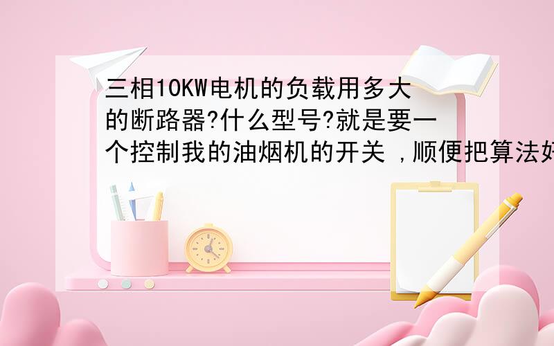 三相10KW电机的负载用多大的断路器?什么型号?就是要一个控制我的油烟机的开关 ,顺便把算法好告诉我