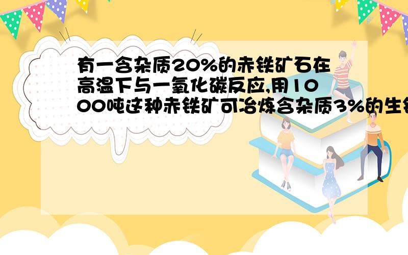 有一含杂质20%的赤铁矿石在高温下与一氧化碳反应,用1000吨这种赤铁矿可冶炼含杂质3%的生铁多少吨?步骤越清晰越好!谢谢咯!