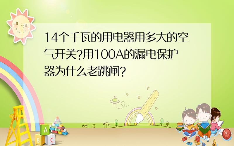 14个千瓦的用电器用多大的空气开关?用100A的漏电保护器为什么老跳闸?