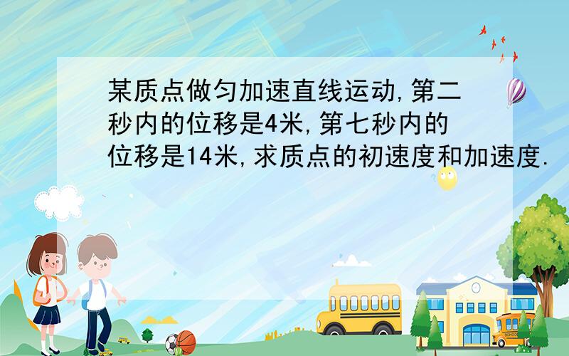 某质点做匀加速直线运动,第二秒内的位移是4米,第七秒内的位移是14米,求质点的初速度和加速度.