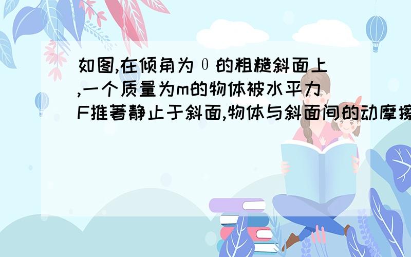 如图,在倾角为θ的粗糙斜面上,一个质量为m的物体被水平力F推著静止于斜面,物体与斜面间的动摩擦因数为μ,且μ＜tanθ且μ＜cotθ,求力F的取值范围