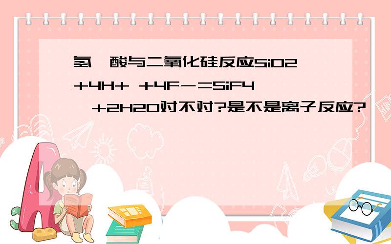 氢氟酸与二氧化硅反应SiO2+4H+ +4F－=SiF4↑+2H2O对不对?是不是离子反应?