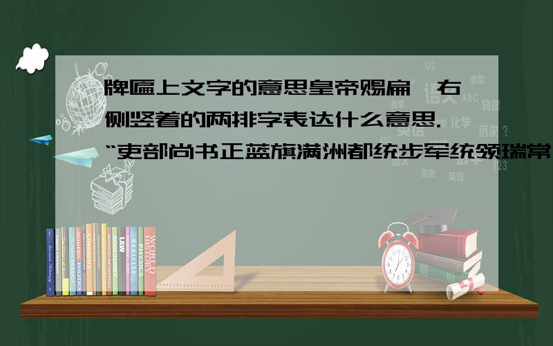 牌匾上文字的意思皇帝赐扁,右侧竖着的两排字表达什么意思.“吏部尚书正蓝旗满洲都统步军统领瑞常   经筳讲官户部尚书加三级罗惇衍为”