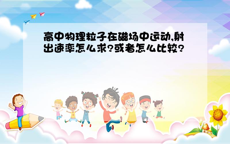 高中物理粒子在磁场中运动,射出速率怎么求?或者怎么比较?