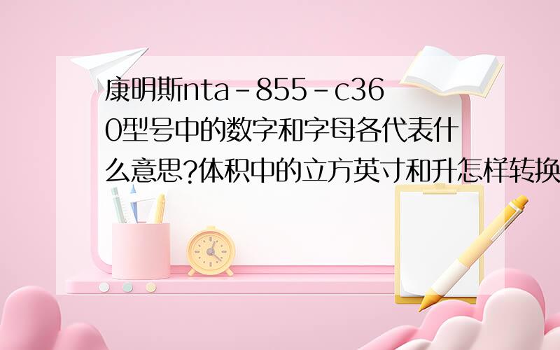 康明斯nta-855-c360型号中的数字和字母各代表什么意思?体积中的立方英寸和升怎样转换,功率ps代表什么?