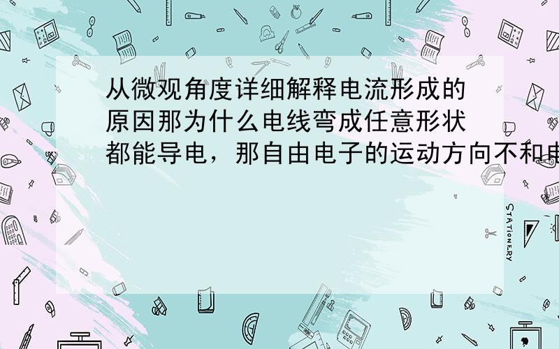 从微观角度详细解释电流形成的原因那为什么电线弯成任意形状都能导电，那自由电子的运动方向不和电场方向相同了吗