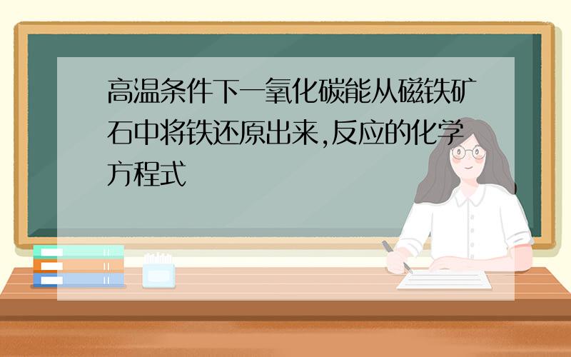 高温条件下一氧化碳能从磁铁矿石中将铁还原出来,反应的化学方程式