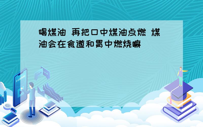 喝煤油 再把口中煤油点燃 煤油会在食道和胃中燃烧嘛