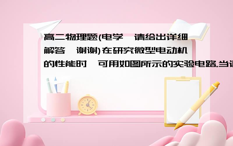 高二物理题(电学,请给出详细解答,谢谢)在研究微型电动机的性能时,可用如图所示的实验电路.当调节滑动变阻器R并控制电动机停止转动时,电流表和电压表的示数分别为0.5A和2V.重新调节R并使