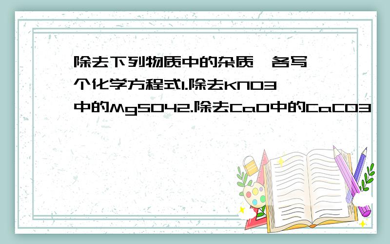 除去下列物质中的杂质,各写一个化学方程式1.除去KNO3中的MgSO42.除去CaO中的CaCO3