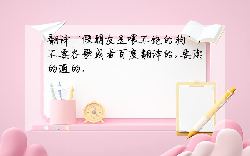 翻译“假朋友是喂不饱的狗”,不要谷歌或者百度翻译的,要读的通的,