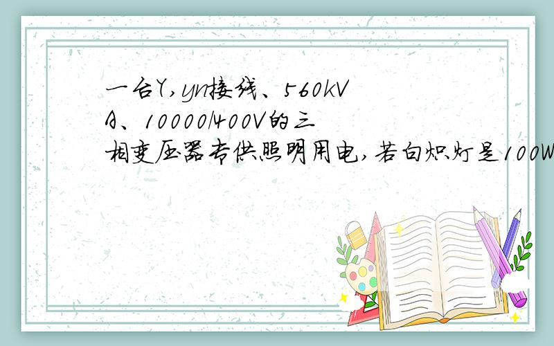 一台Y,yn接线、560kVA、10000/400V的三相变压器专供照明用电,若白炽灯是100W、220V的,问三相总共可接多少盏灯?解很简单Sn/P=N,有好理解的思路吗?题意我还是不明白,接灯的话肯定是接到二次侧,只