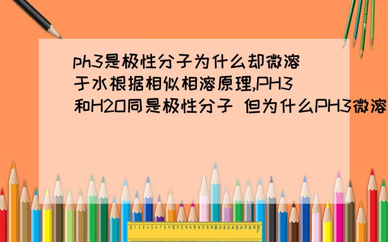 ph3是极性分子为什么却微溶于水根据相似相溶原理,PH3和H2O同是极性分子 但为什么PH3微溶于水?