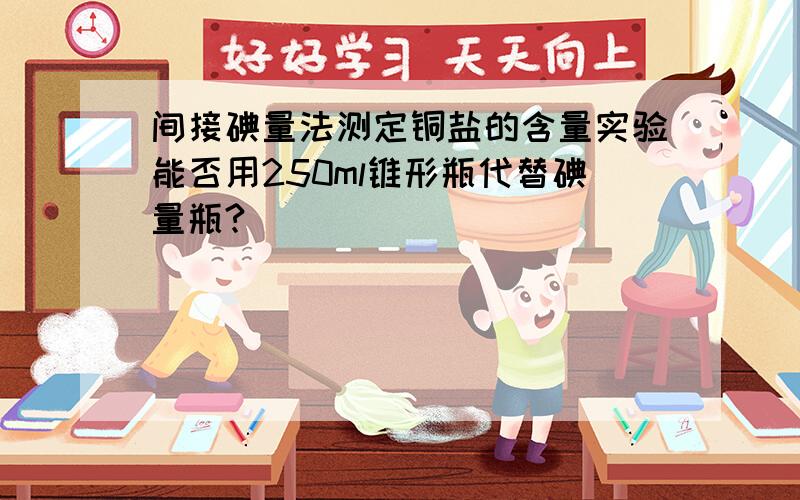 间接碘量法测定铜盐的含量实验能否用250ml锥形瓶代替碘量瓶?