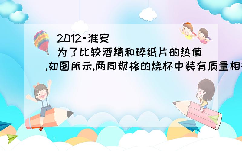 （2012•淮安）为了比较酒精和碎纸片的热值,如图所示,两同规格的烧杯中装有质量相等的水,取质量 （“相等”或“不相等”）的酒精和碎纸片分别放入两个燃烧皿中,点燃它们分别给烧杯