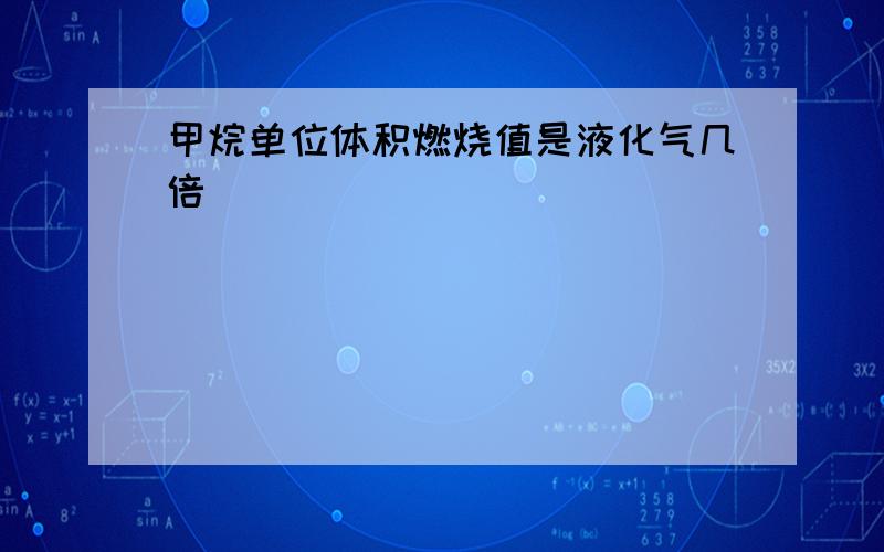 甲烷单位体积燃烧值是液化气几倍