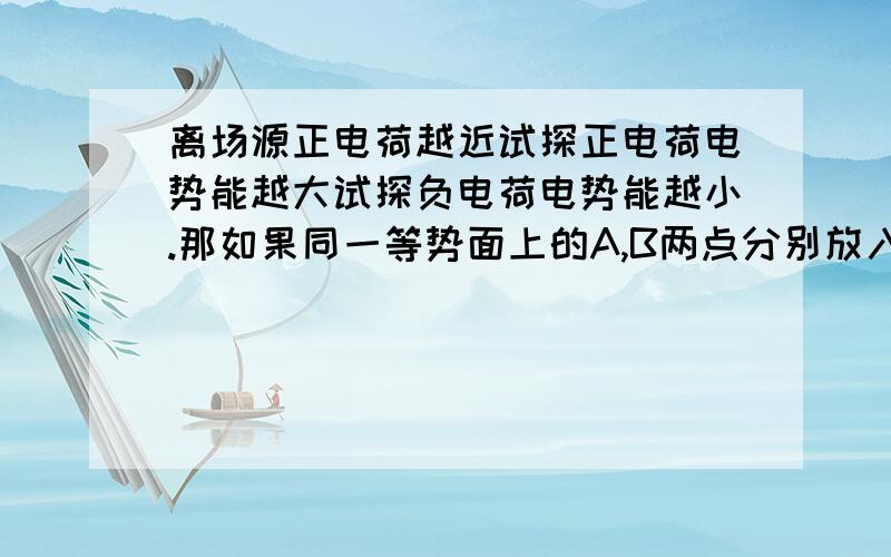 离场源正电荷越近试探正电荷电势能越大试探负电荷电势能越小.那如果同一等势面上的A,B两点分别放入正负电荷，那是不是正电荷的电势能比负电荷的大？