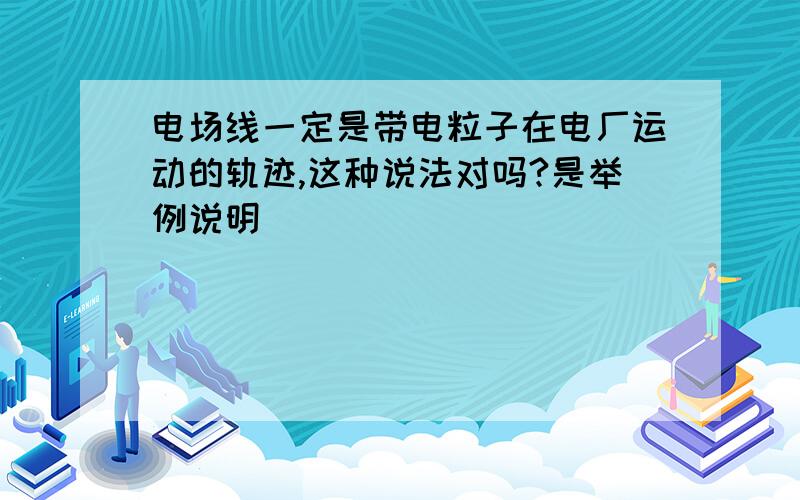 电场线一定是带电粒子在电厂运动的轨迹,这种说法对吗?是举例说明