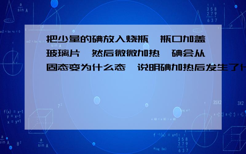 把少量的碘放入烧瓶,瓶口加盖玻璃片,然后微微加热,碘会从固态变为什么态,说明碘加热后发生了什么现象