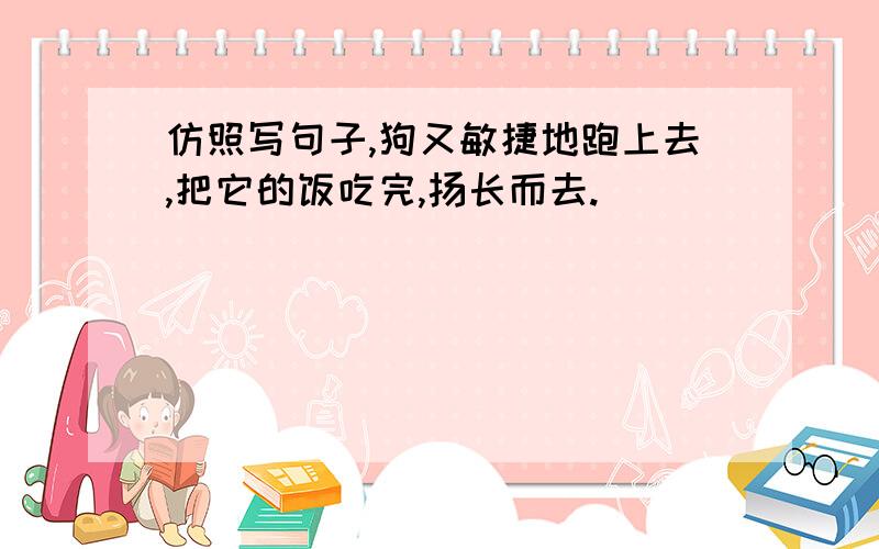 仿照写句子,狗又敏捷地跑上去,把它的饭吃完,扬长而去.