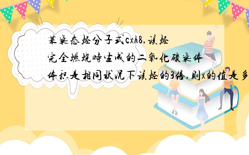 某气态烃分子式cxh8,该烃完全燃烧时生成的二氧化碳气体体积是相同状况下该烃的3倍,则x的值是多少?