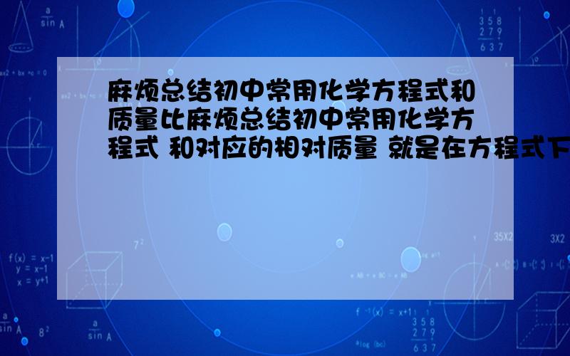 麻烦总结初中常用化学方程式和质量比麻烦总结初中常用化学方程式 和对应的相对质量 就是在方程式下边都写上各自的相对质量