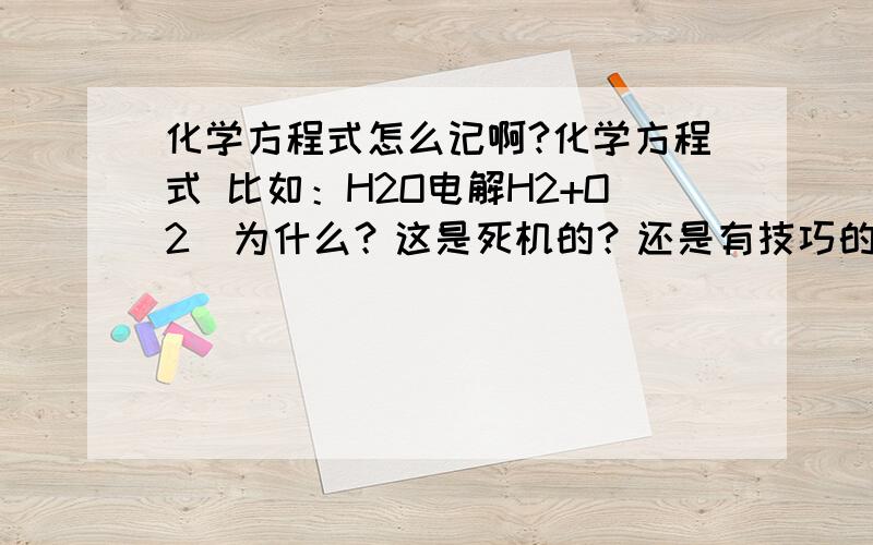 化学方程式怎么记啊?化学方程式 比如：H2O电解H2+O2  为什么？这是死机的？还是有技巧的？..