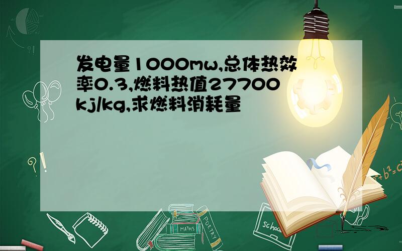 发电量1000mw,总体热效率0.3,燃料热值27700kj/kg,求燃料消耗量