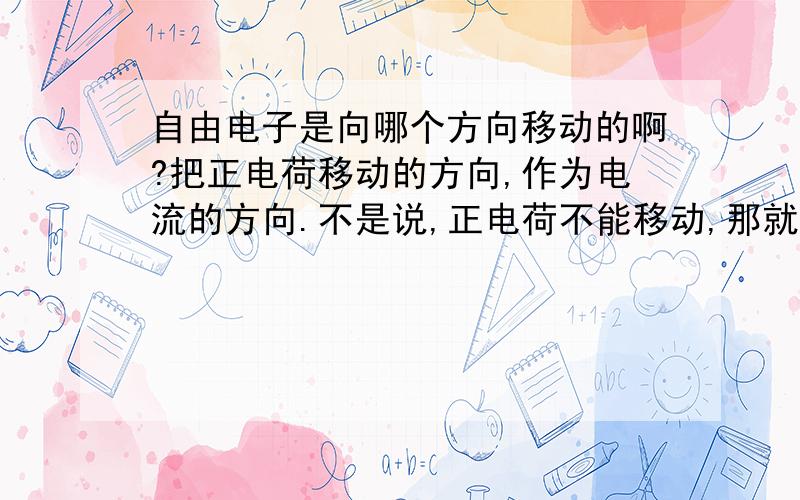 自由电子是向哪个方向移动的啊?把正电荷移动的方向,作为电流的方向.不是说,正电荷不能移动,那就是与自由电子的相对运动咯?那自由电子的运动方向与正电荷相反,那就是从负极流向正级咯