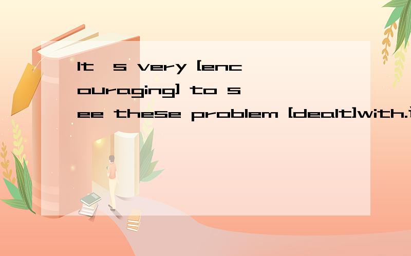 It's very [encouraging] to see these problem [dealt]with.选项就是encouraging,encouraged,dealt,dealing的四种组合在这里为什么这样用?关于这两个词的用法不是很清楚