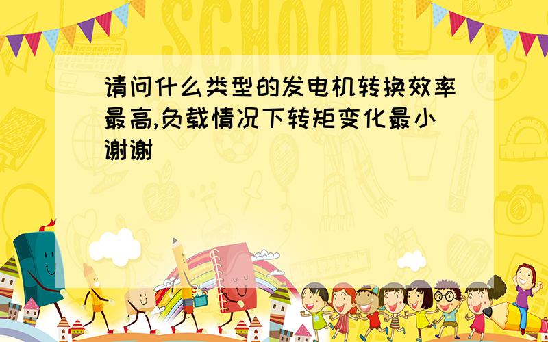 请问什么类型的发电机转换效率最高,负载情况下转矩变化最小谢谢