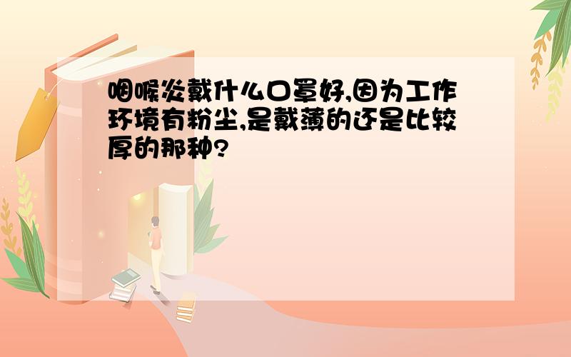 咽喉炎戴什么口罩好,因为工作环境有粉尘,是戴薄的还是比较厚的那种?